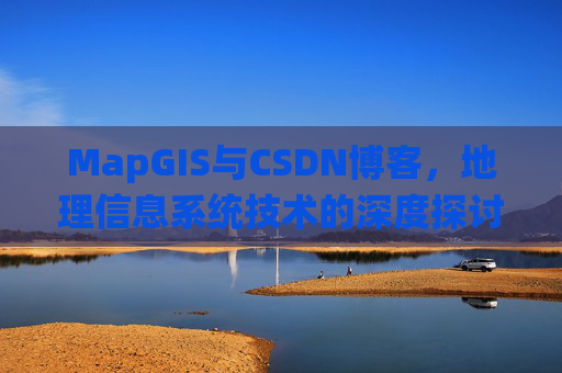 MapGIS与CSDN博客,地理信息系统技术的深度探讨